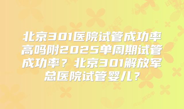 北京301医院试管成功率高吗附2025单周期试管成功率？北京301解放军总医院试管婴儿？