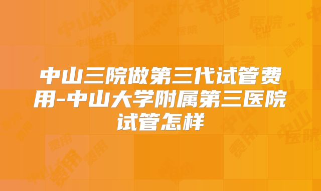 中山三院做第三代试管费用-中山大学附属第三医院试管怎样