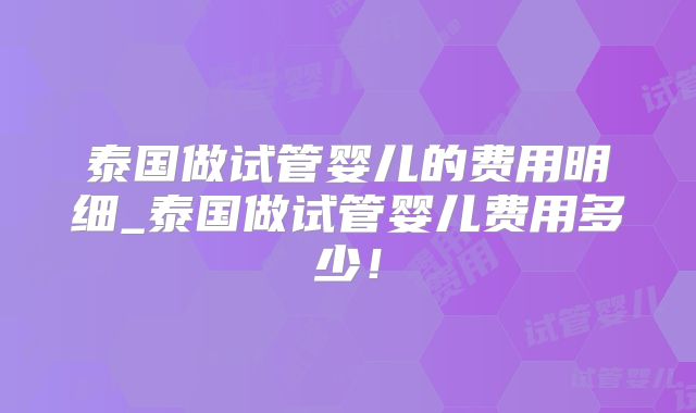 泰国做试管婴儿的费用明细_泰国做试管婴儿费用多少！