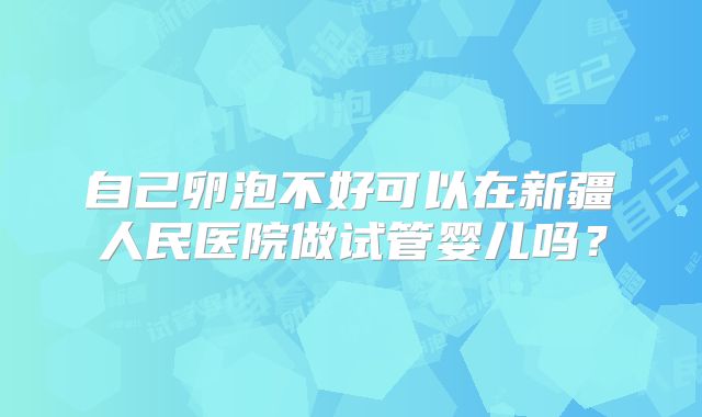 自己卵泡不好可以在新疆人民医院做试管婴儿吗?