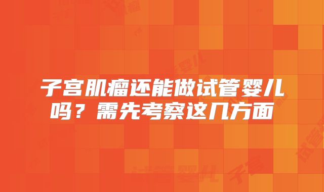 子宫肌瘤还能做试管婴儿吗？需先考察这几方面