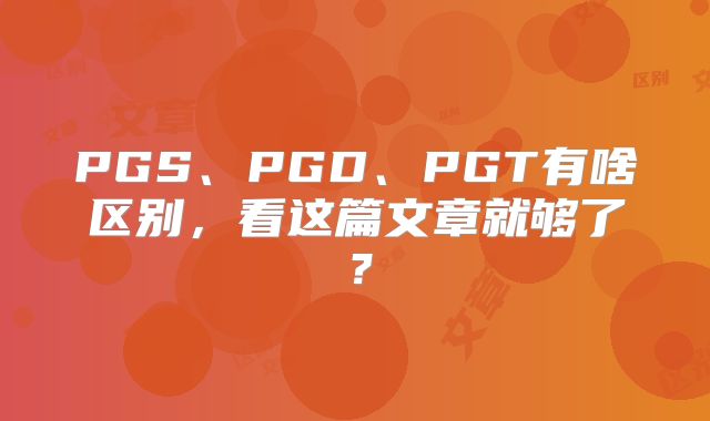 PGS、PGD、PGT有啥区别,看这篇文章就够了?