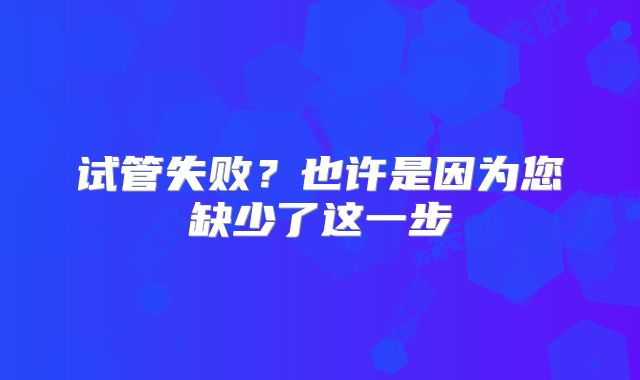 试管失败？也许是因为您缺少了这一步