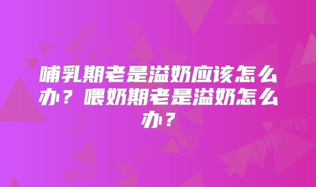 哺乳期老是溢奶应该怎么办？喂奶期老是溢奶怎么办？