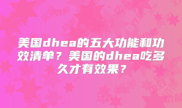 美国dhea的五大功能和功效清单?美国的dhea吃多久才有效果?