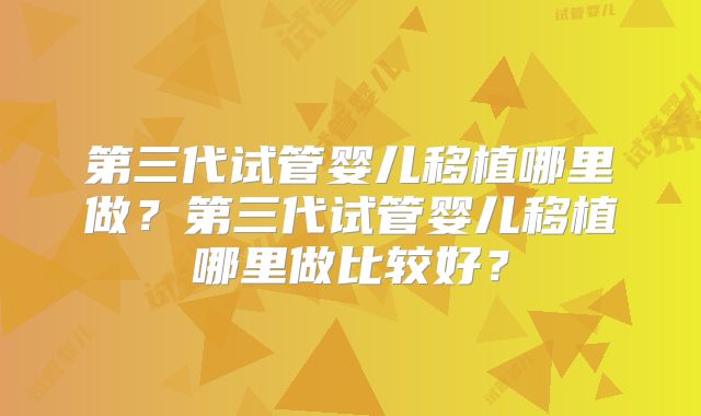 第三代试管婴儿移植哪里做？第三代试管婴儿移植哪里做比较好？