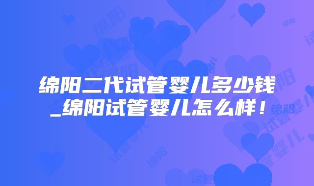 绵阳二代试管婴儿多少钱_绵阳试管婴儿怎么样!