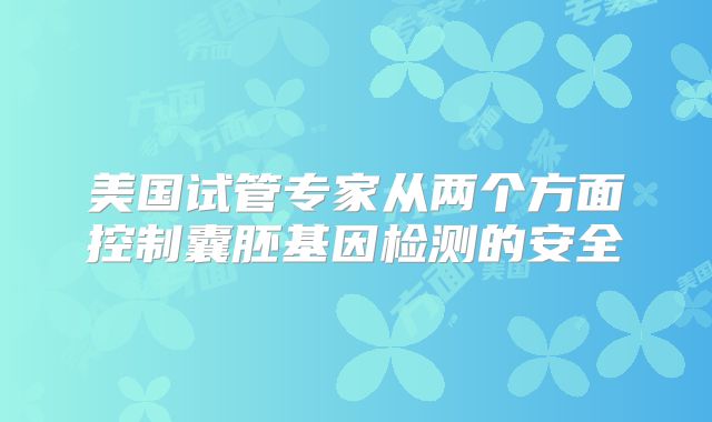 美国试管专家从两个方面控制囊胚基因检测的安全