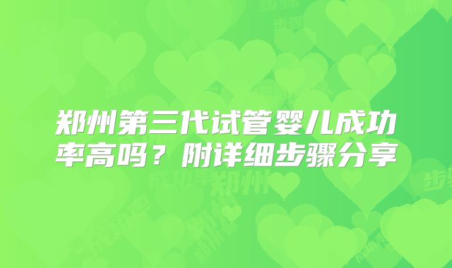 郑州第三代试管婴儿成功率高吗？附详细步骤分享
