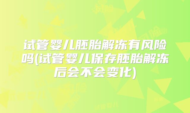 试管婴儿胚胎解冻有风险吗(试管婴儿保存胚胎解冻后会不会变化)