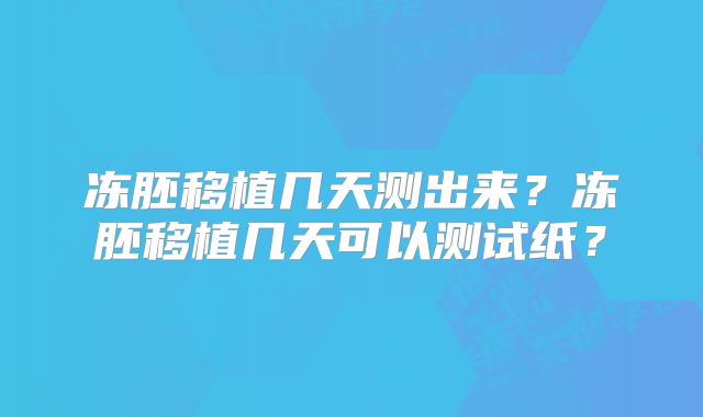 冻胚移植几天测出来？冻胚移植几天可以测试纸？