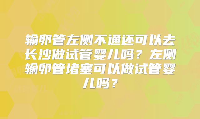输卵管左侧不通还可以去长沙做试管婴儿吗？左侧输卵管堵塞可以做试管婴儿吗？