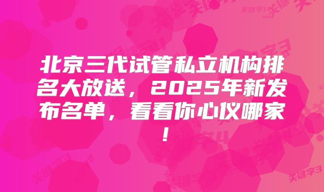 北京三代试管私立机构排名大放送,2025年新发布名单,看看你心仪哪家!