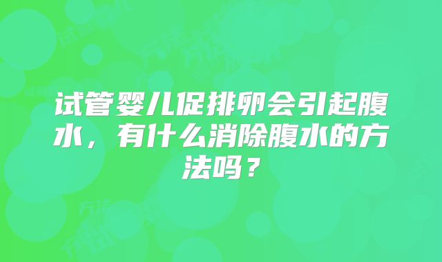 试管婴儿促排卵会引起腹水，有什么消除腹水的方法吗？