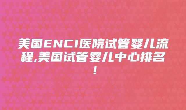 美国ENCI医院试管婴儿流程,美国试管婴儿中心排名！
