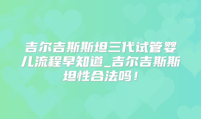 吉尔吉斯斯坦三代试管婴儿流程早知道_吉尔吉斯斯坦性合法吗！