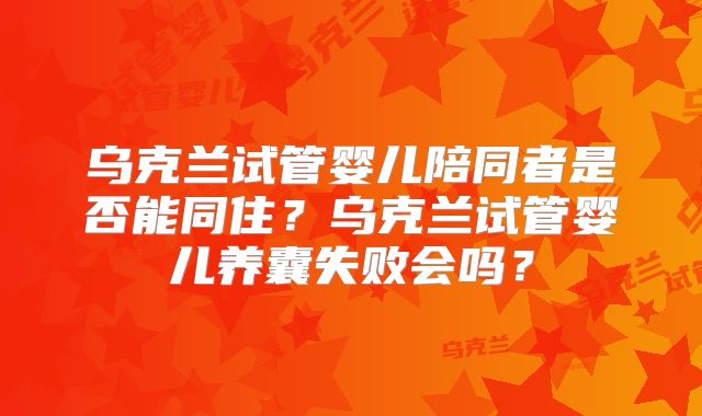 乌克兰试管婴儿陪同者是否能同住?乌克兰试管婴儿养囊失败会吗?