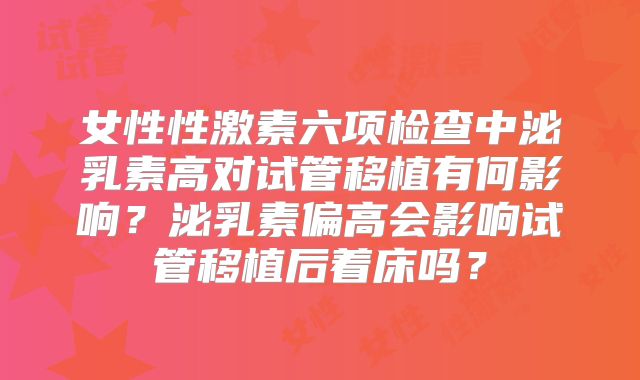 女性性激素六项检查中泌乳素高对试管移植有何影响？泌乳素偏高会影响试管移植后着床吗？