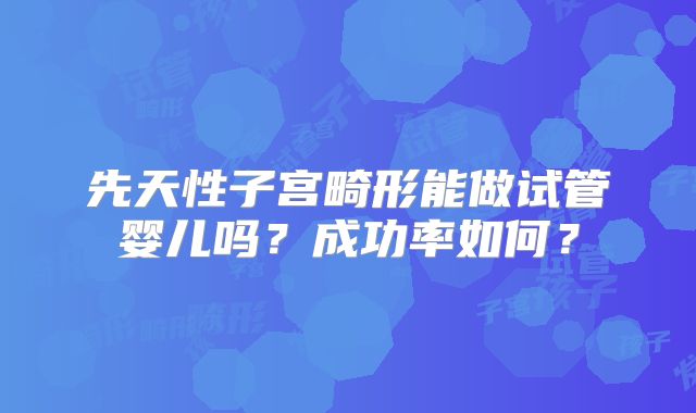 先天性子宫畸形能做试管婴儿吗?成功率如何?