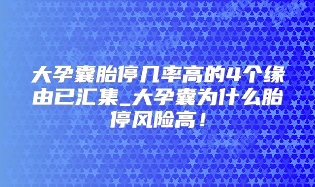 大孕囊胎停几率高的4个缘由已汇集_大孕囊为什么胎停风险高！