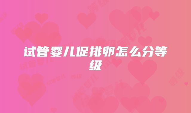试管婴儿促排卵怎么分等级
