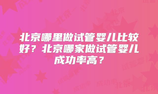 北京哪里做试管婴儿比较好？北京哪家做试管婴儿成功率高？