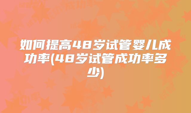 如何提高48岁试管婴儿成功率(48岁试管成功率多少)