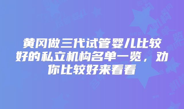黄冈做三代试管婴儿比较好的私立机构名单一览，劝你比较好来看看