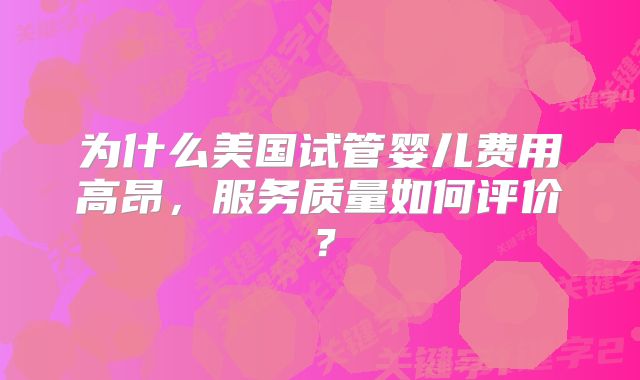 为什么美国试管婴儿费用高昂,服务质量如何评价?