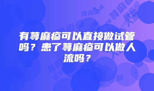 有荨麻疹可以直接做试管吗？患了荨麻疹可以做人流吗？