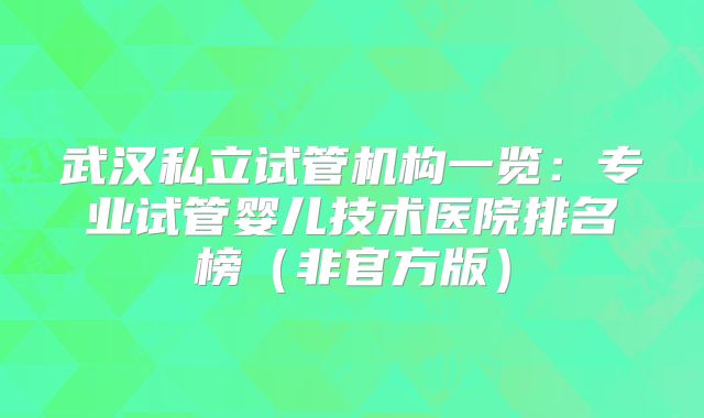 武汉私立试管机构一览：专业试管婴儿技术医院排名榜（非官方版）