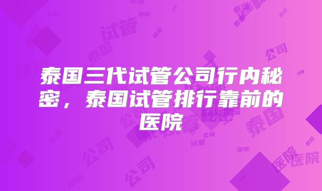 泰国三代试管公司行内秘密,泰国试管排行靠前的医院