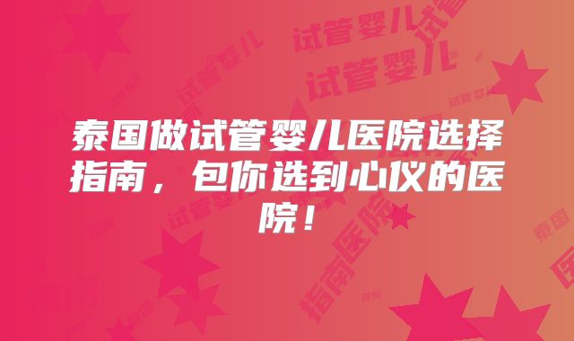 泰国做试管婴儿医院选择指南，包你选到心仪的医院！