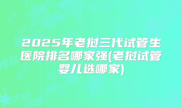 2025年老挝三代试管生医院排名哪家强(老挝试管婴儿选哪家)