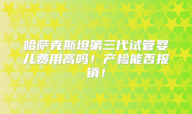 哈萨克斯坦第三代试管婴儿费用高吗！产检能否报销！