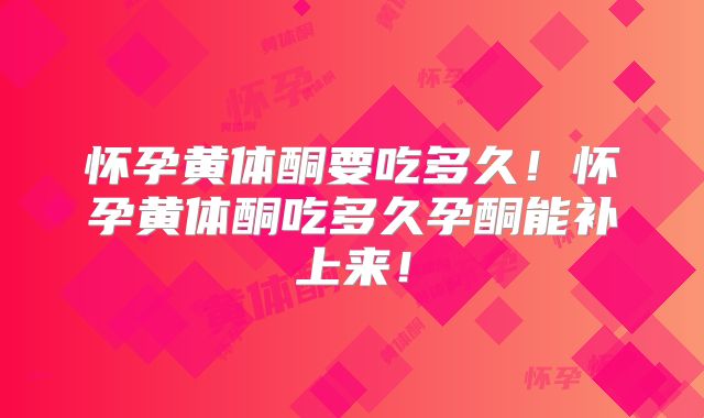 怀孕黄体酮要吃多久!怀孕黄体酮吃多久孕酮能补上来!