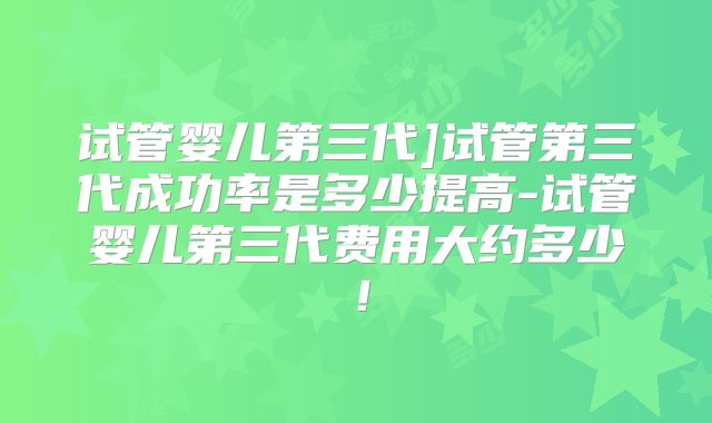 试管婴儿第三代]试管第三代成功率是多少提高-试管婴儿第三代费用大约多少！