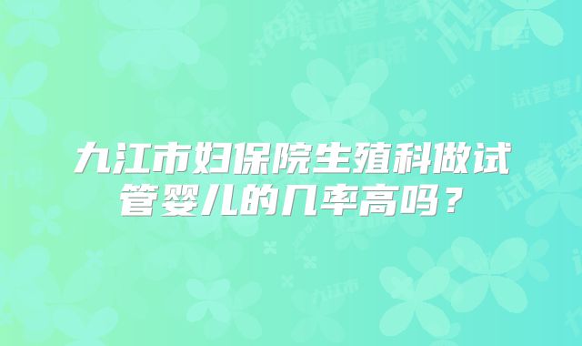 九江市妇保院生殖科做试管婴儿的几率高吗？