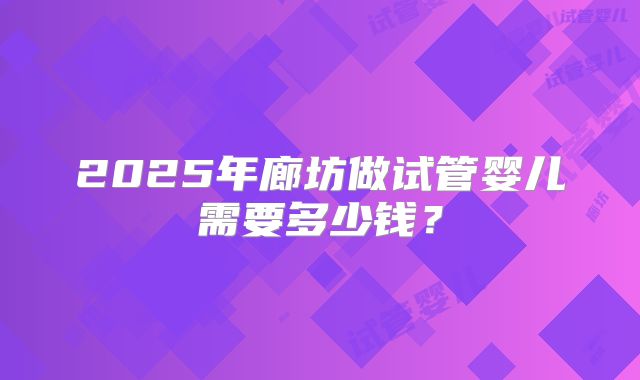 2025年廊坊做试管婴儿需要多少钱？