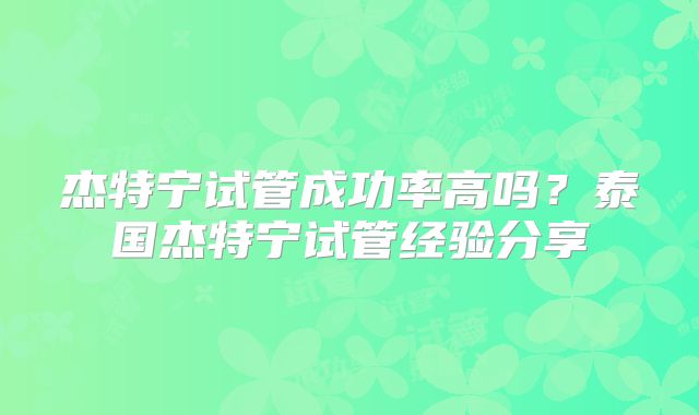 杰特宁试管成功率高吗?泰国杰特宁试管经验分享