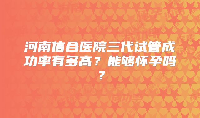 河南信合医院三代试管成功率有多高?能够怀孕吗?