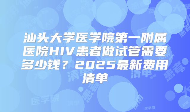 汕头大学医学院第一附属医院HIV患者做试管需要多少钱?2025最新费用清单