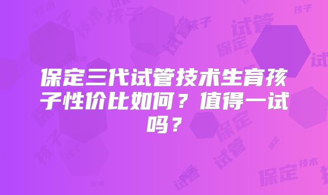 保定三代试管技术生育孩子性价比如何?值得一试吗?