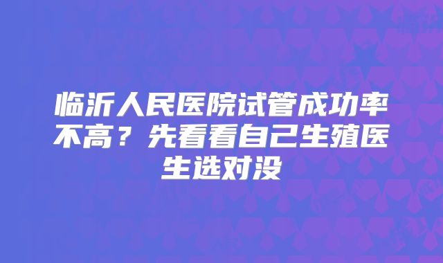 临沂人民医院试管成功率不高？先看看自己生殖医生选对没