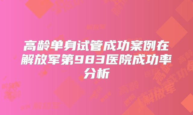 高龄单身试管成功案例在解放军第983医院成功率分析