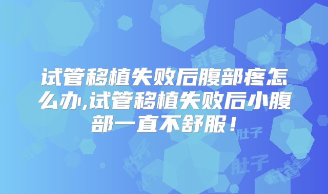 试管移植失败后腹部疼怎么办,试管移植失败后小腹部一直不舒服!