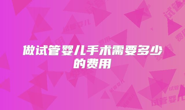 做试管婴儿手术需要多少的费用