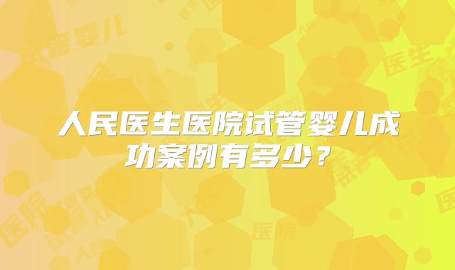 人民医生医院试管婴儿成功案例有多少？