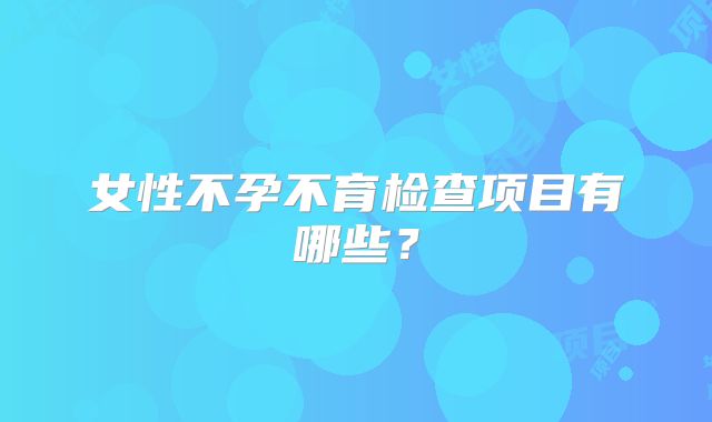 女性不孕不育检查项目有哪些？