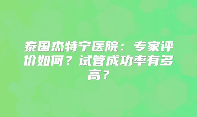 泰国杰特宁医院：专家评价如何？试管成功率有多高？